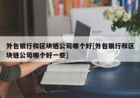 外包银行和区块链公司哪个好[外包银行和区块链公司哪个好一些]