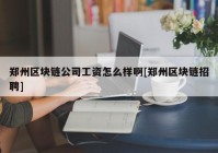 郑州区块链公司工资怎么样啊[郑州区块链招聘]