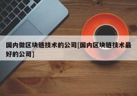 国内做区块链技术的公司[国内区块链技术最好的公司]