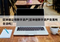 区块链公司数字资产[区块链数字资产交易所合法吗]