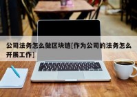 公司法务怎么做区块链[作为公司的法务怎么开展工作]