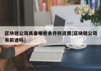 区块链公司具备哪些条件和资质[区块链公司有前途吗]