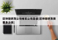 区块链研发公司哪家公司靠谱[区块链研发需要多少钱]