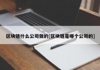 区块链什么公司做的[区块链是哪个公司的]