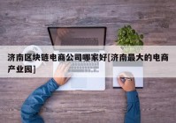 济南区块链电商公司哪家好[济南最大的电商产业园]