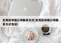 东莞区块链公司联系方式[东莞区块链公司联系方式电话]