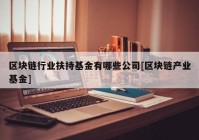 区块链行业扶持基金有哪些公司[区块链产业基金]