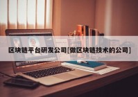 区块链平台研发公司[做区块链技术的公司]