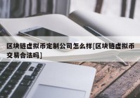 区块链虚拟币定制公司怎么样[区块链虚拟币交易合法吗]