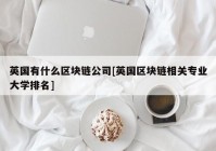 英国有什么区块链公司[英国区块链相关专业大学排名]