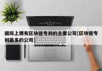 国际上拥有区块链专利的主要公司[区块链专利最多的公司]