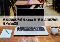 巴西运用区块链技术的公司[巴西运用区块链技术的公司]