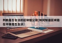 判断是否合法的区块链公司[如何知道区块链在中国是否合法]