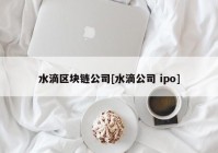 水滴区块链公司[水滴公司 ipo]