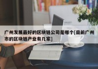 广州发展最好的区块链公司是哪个[目前广州市的区块链产业有几家]