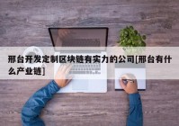 邢台开发定制区块链有实力的公司[邢台有什么产业链]