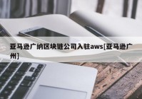 亚马逊广纳区块链公司入驻aws[亚马逊广州]