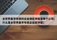 全世界最早布局的企业级区块链是哪个公司[什么是全世界最早布局企业区块链]