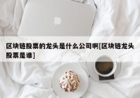 区块链股票的龙头是什么公司啊[区块链龙头股票是谁]