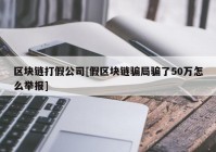 区块链打假公司[假区块链骗局骗了50万怎么举报]