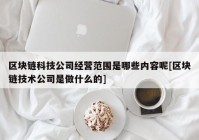 区块链科技公司经营范围是哪些内容呢[区块链技术公司是做什么的]