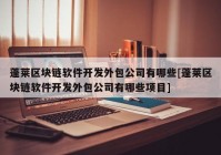 蓬莱区块链软件开发外包公司有哪些[蓬莱区块链软件开发外包公司有哪些项目]