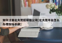 如何注册北大荒区块链公司[北大荒平台怎么办理投标手续]