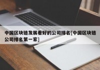 中国区块链发展看好的公司排名[中国区块链公司排名第一家]