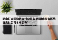 湖南打击区块链支付公司名单[湖南打击区块链支付公司名单公布]