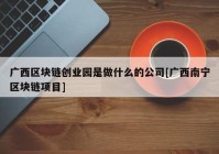 广西区块链创业园是做什么的公司[广西南宁区块链项目]