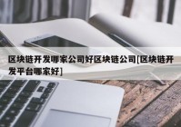 区块链开发哪家公司好区块链公司[区块链开发平台哪家好]