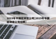 2019年中国区块链公司[2019年中国区块链公司招聘]