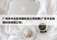 广州市中云区块链科技公司招聘[广东中云网络科技有限公司]