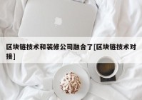 区块链技术和装修公司融合了[区块链技术对接]