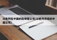 以色列在中国的区块链公司[以色列项目的中国公司]