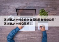 区块链24小时自动化交易软件有哪些公司[区块链24小时交易吗]