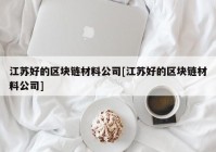 江苏好的区块链材料公司[江苏好的区块链材料公司]