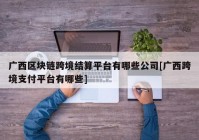 广西区块链跨境结算平台有哪些公司[广西跨境支付平台有哪些]