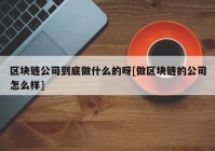 区块链公司到底做什么的呀[做区块链的公司怎么样]