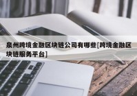 泉州跨境金融区块链公司有哪些[跨境金融区块链服务平台]