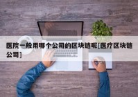 医院一般用哪个公司的区块链呢[医疗区块链公司]