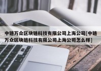 中链万众区块链科技有限公司上海公司[中链万众区块链科技有限公司上海公司怎么样]