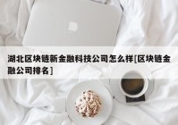 湖北区块链新金融科技公司怎么样[区块链金融公司排名]