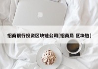 招商银行投资区块链公司[招商局 区块链]