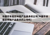 中国平安是区块链产品最多的公司[中国平安是区块链产品最多的公司吗]