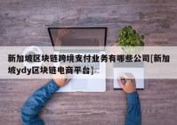 新加坡区块链跨境支付业务有哪些公司[新加坡ydy区块链电商平台]