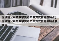 区块链公司的数字货币产生方式有哪些特点[区块链公司的数字货币产生方式有哪些特点和作用]