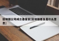 区块链公司成立基金会[区块链基金是什么意思]