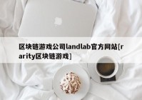 区块链游戏公司landlab官方网站[rarity区块链游戏]