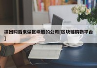 搞团购后来做区块链的公司[区块链购物平台]